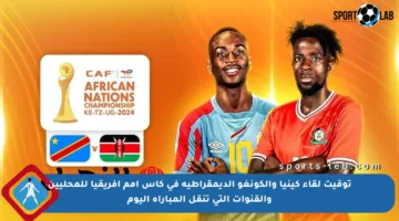 توقيت لقاء كينيا والكونغو الديمقراطية في كأس أمم أفريقيا للمحليين والقنوات التي تنقل المباراة اليوم